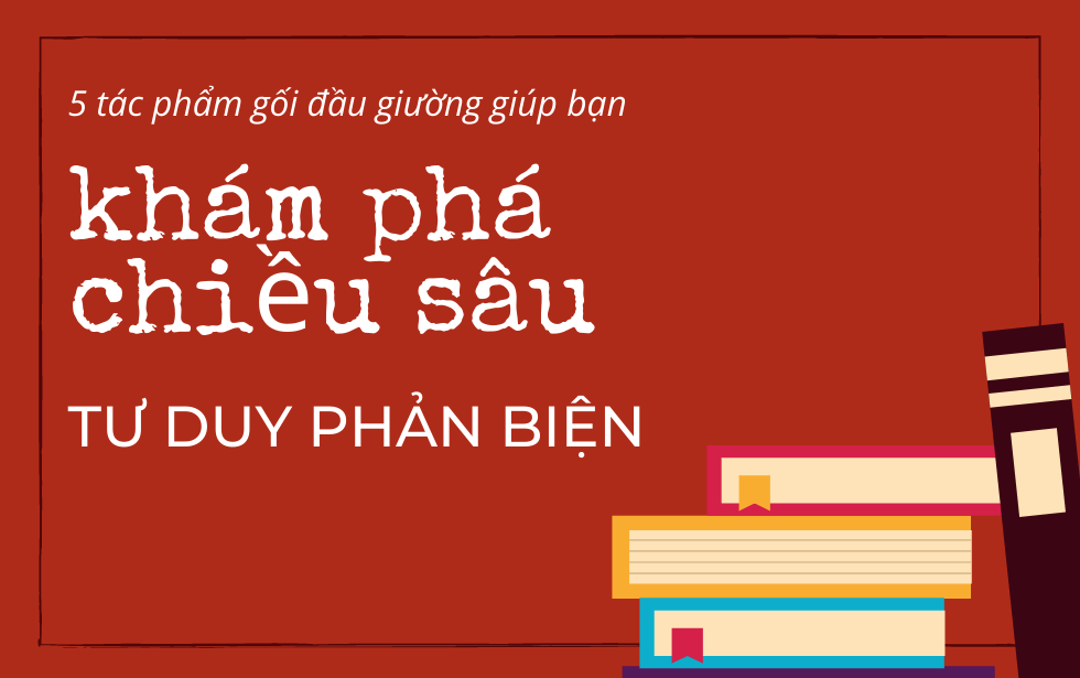 5 tác phẩm gối đầu giường giúp bạn khám phá chiều sâu tư duy phản biện 